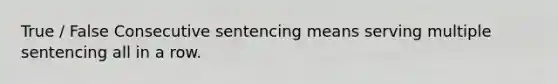 True / False Consecutive sentencing means serving multiple sentencing all in a row.