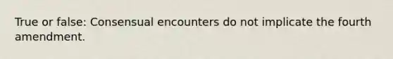 True or false: Consensual encounters do not implicate the fourth amendment.