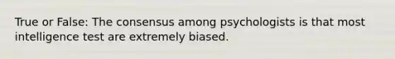 True or False: The consensus among psychologists is that most intelligence test are extremely biased.