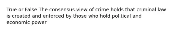 True or False The consensus view of crime holds that criminal law is created and enforced by those who hold political and economic power