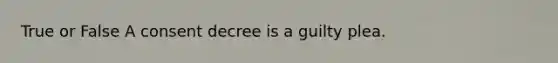 True or False A consent decree is a guilty plea.