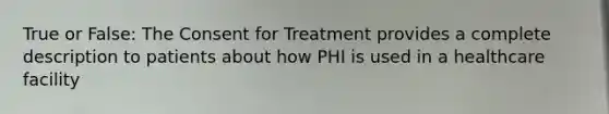 True or False: The Consent for Treatment provides a complete description to patients about how PHI is used in a healthcare facility