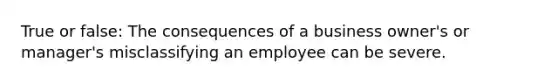 True or false: The consequences of a business owner's or manager's misclassifying an employee can be severe.