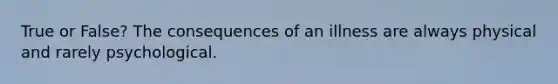 True or False? The consequences of an illness are always physical and rarely psychological.