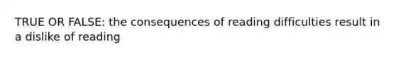 TRUE OR FALSE: the consequences of reading difficulties result in a dislike of reading