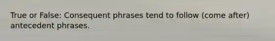 True or False: Consequent phrases tend to follow (come after) antecedent phrases.