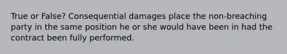 True or False? Consequential damages place the non-breaching party in the same position he or she would have been in had the contract been fully performed.