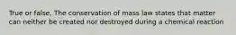 True or false, The conservation of mass law states that matter can neither be created nor destroyed during a chemical reaction