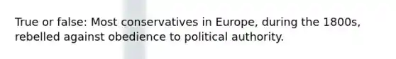 True or false: Most conservatives in Europe, during the 1800s, rebelled against obedience to political authority.