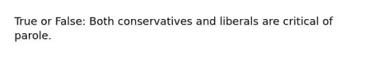 True or False: Both conservatives and liberals are critical of parole.