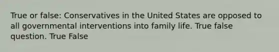 True or false: Conservatives in the United States are opposed to all governmental interventions into family life. True false question. True False