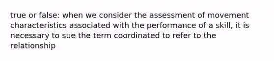 true or false: when we consider the assessment of movement characteristics associated with the performance of a skill, it is necessary to sue the term coordinated to refer to the relationship