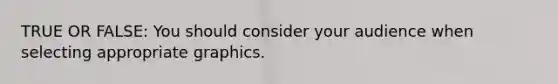 TRUE OR FALSE: You should consider your audience when selecting appropriate graphics.