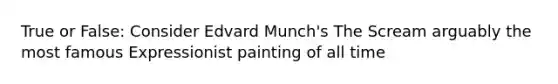 True or False: Consider Edvard Munch's The Scream arguably the most famous Expressionist painting of all time