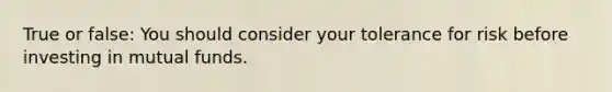 True or false: You should consider your tolerance for risk before investing in mutual funds.