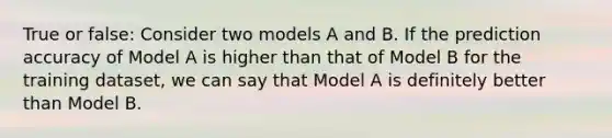 True or false: Consider two models A and B. If the prediction accuracy of Model A is higher than that of Model B for the training dataset, we can say that Model A is definitely better than Model B.