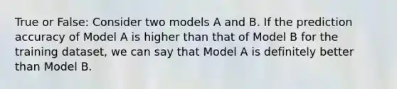 True or False: Consider two models A and B. If the prediction accuracy of Model A is higher than that of Model B for the training dataset, we can say that Model A is definitely better than Model B.