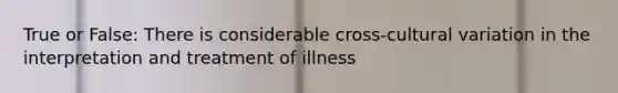 True or False: There is considerable cross-cultural variation in the interpretation and treatment of illness