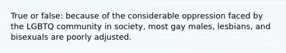 True or false: because of the considerable oppression faced by the LGBTQ community in society, most gay males, lesbians, and bisexuals are poorly adjusted.