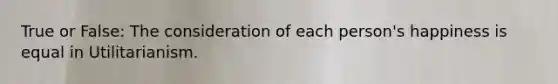 True or False: The consideration of each person's happiness is equal in Utilitarianism.