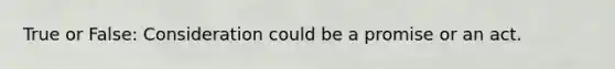 True or False: Consideration could be a promise or an act.