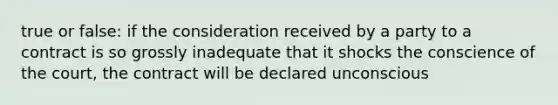 true or false: if the consideration received by a party to a contract is so grossly inadequate that it shocks the conscience of the court, the contract will be declared unconscious