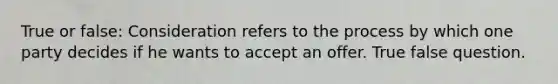 True or false: Consideration refers to the process by which one party decides if he wants to accept an offer. True false question.