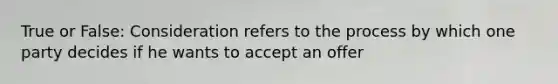 True or False: Consideration refers to the process by which one party decides if he wants to accept an offer