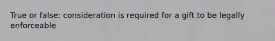 True or false: consideration is required for a gift to be legally enforceable