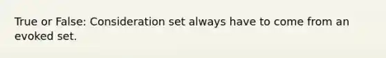 True or False: Consideration set always have to come from an evoked set.