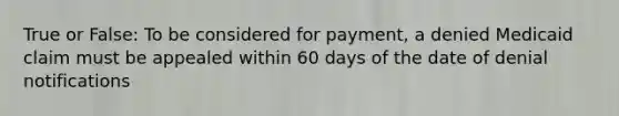 True or False: To be considered for payment, a denied Medicaid claim must be appealed within 60 days of the date of denial notifications