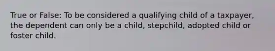 True or False: To be considered a qualifying child of a taxpayer, the dependent can only be a child, stepchild, adopted child or foster child.