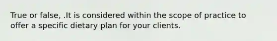 True or false, .It is considered within the scope of practice to offer a specific dietary plan for your clients.