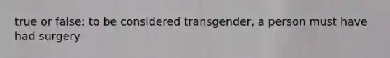 true or false: to be considered transgender, a person must have had surgery