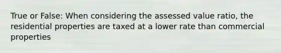 True or False: When considering the assessed value ratio, the residential properties are taxed at a lower rate than commercial properties