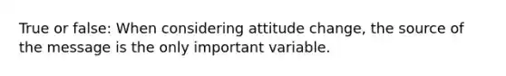 True or false: When considering attitude change, the source of the message is the only important variable.