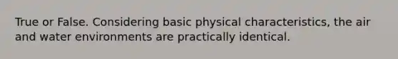 True or False. Considering basic physical characteristics, the air and water environments are practically identical.