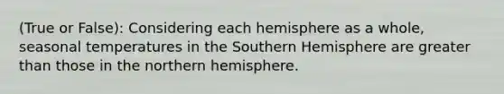 (True or False): Considering each hemisphere as a whole, seasonal temperatures in the Southern Hemisphere are greater than those in the northern hemisphere.