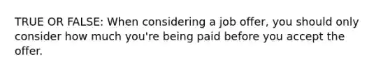 TRUE OR FALSE: When considering a job offer, you should only consider how much you're being paid before you accept the offer.