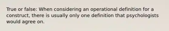 True or false: When considering an operational definition for a construct, there is usually only one definition that psychologists would agree on.