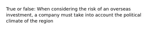 True or false: When considering the risk of an overseas investment, a company must take into account the political climate of the region