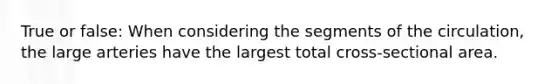 True or false: When considering the segments of the circulation, the large arteries have the largest total cross-sectional area.