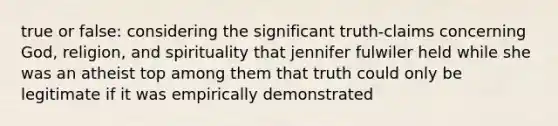 true or false: considering the significant truth-claims concerning God, religion, and spirituality that jennifer fulwiler held while she was an atheist top among them that truth could only be legitimate if it was empirically demonstrated