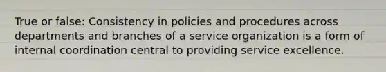 True or false: Consistency in policies and procedures across departments and branches of a service organization is a form of internal coordination central to providing service excellence.