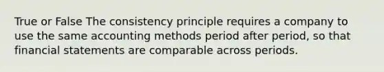 True or False The consistency principle requires a company to use the same accounting methods period after period, so that financial statements are comparable across periods.