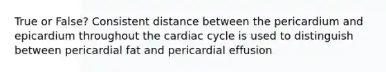 True or False? Consistent distance between the pericardium and epicardium throughout the cardiac cycle is used to distinguish between pericardial fat and pericardial effusion