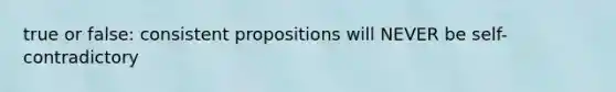 true or false: consistent propositions will NEVER be self-contradictory