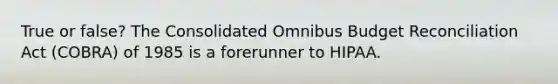 True or false? The Consolidated Omnibus Budget Reconciliation Act (COBRA) of 1985 is a forerunner to HIPAA.