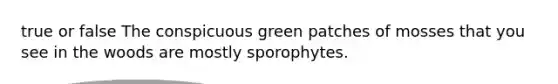 true or false The conspicuous green patches of mosses that you see in the woods are mostly sporophytes.