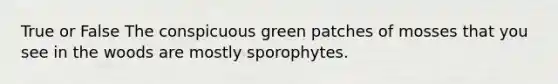 True or False The conspicuous green patches of mosses that you see in the woods are mostly sporophytes.